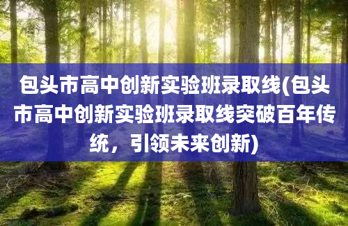 包头市高中创新实验班录取线(包头市高中创新实验班录取线突破百年传统，引领未来创新)