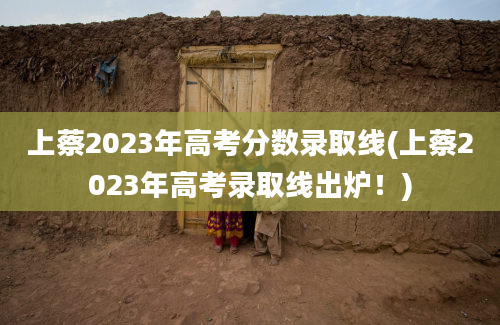 上蔡2023年高考分数录取线(上蔡2023年高考录取线出炉！)