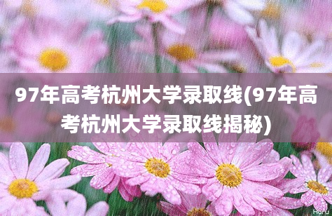 97年高考杭州大学录取线(97年高考杭州大学录取线揭秘)