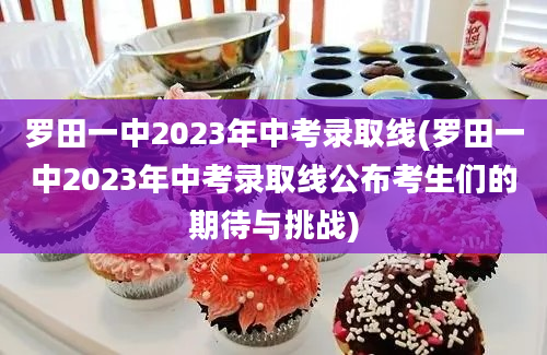 罗田一中2023年中考录取线(罗田一中2023年中考录取线公布考生们的期待与挑战)