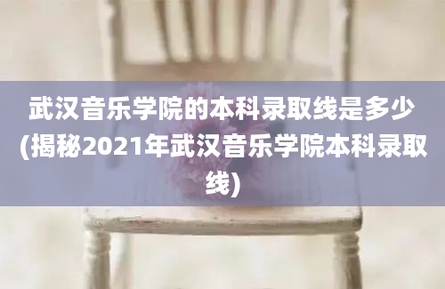 武汉音乐学院的本科录取线是多少(揭秘2021年武汉音乐学院本科录取线)
