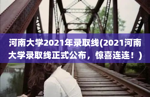 河南大学2021年录取线(2021河南大学录取线正式公布，惊喜连连！)