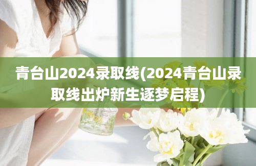 青台山2024录取线(2024青台山录取线出炉新生逐梦启程)