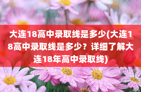 大连18高中录取线是多少(大连18高中录取线是多少？详细了解大连18年高中录取线)