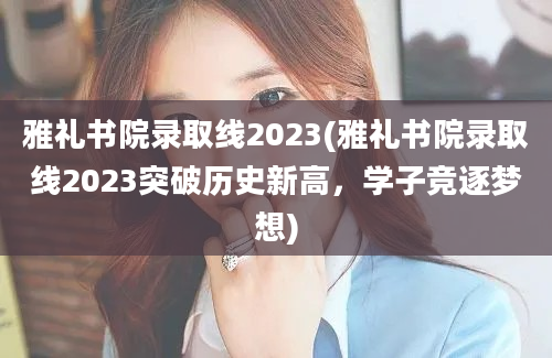 雅礼书院录取线2023(雅礼书院录取线2023突破历史新高，学子竞逐梦想)