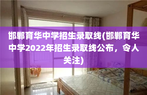 邯郸育华中学招生录取线(邯郸育华中学2022年招生录取线公布，令人关注)