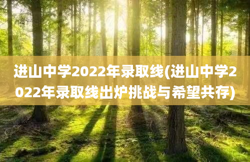 进山中学2022年录取线(进山中学2022年录取线出炉挑战与希望共存)