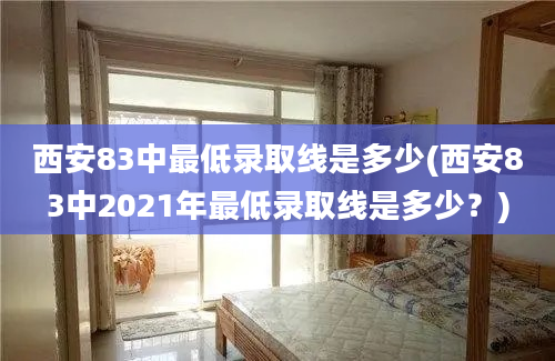 西安83中最低录取线是多少(西安83中2021年最低录取线是多少？)