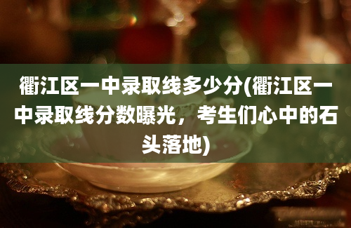 衢江区一中录取线多少分(衢江区一中录取线分数曝光，考生们心中的石头落地)