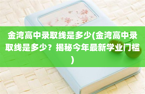 金湾高中录取线是多少(金湾高中录取线是多少？揭秘今年最新学业门槛)