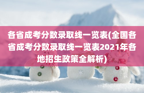 各省成考分数录取线一览表(全国各省成考分数录取线一览表2021年各地招生政策全解析)