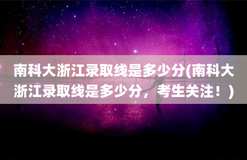 南科大浙江录取线是多少分(南科大浙江录取线是多少分，考生关注！)