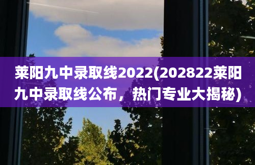 莱阳九中录取线2022(202822莱阳九中录取线公布，热门专业大揭秘)