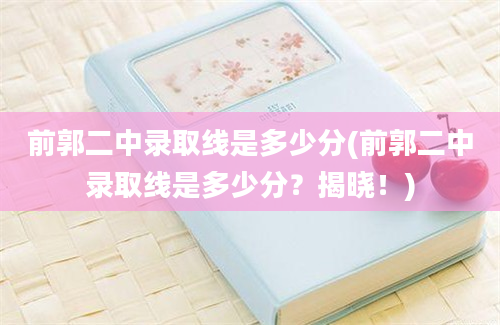 前郭二中录取线是多少分(前郭二中录取线是多少分？揭晓！)