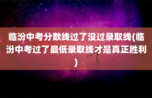 临汾中考分数线过了没过录取线(临汾中考过了最低录取线才是真正胜利)