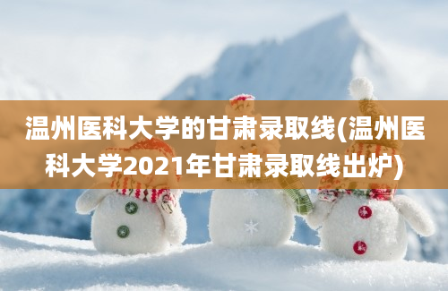 温州医科大学的甘肃录取线(温州医科大学2021年甘肃录取线出炉)