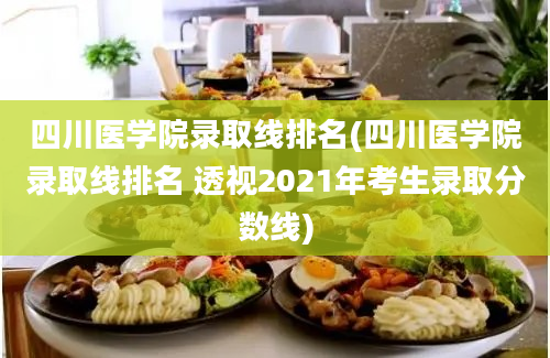 四川医学院录取线排名(四川医学院录取线排名 透视2021年考生录取分数线)