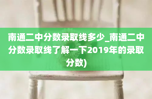 南通二中分数录取线多少_南通二中分数录取线了解一下2019年的录取分数)