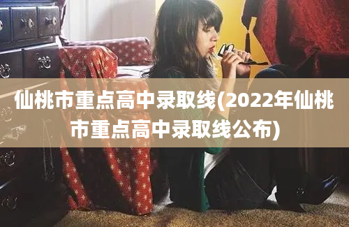 仙桃市重点高中录取线(2022年仙桃市重点高中录取线公布)