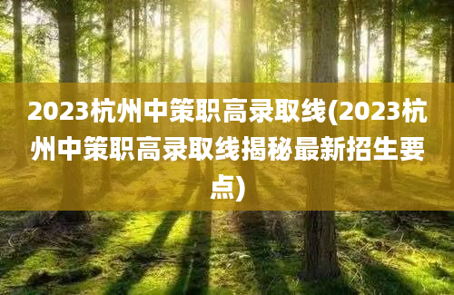 2023杭州中策职高录取线(2023杭州中策职高录取线揭秘最新招生要点)