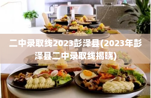 二中录取线2023彭泽县(2023年彭泽县二中录取线揭晓)