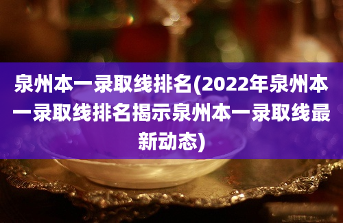 泉州本一录取线排名(2022年泉州本一录取线排名揭示泉州本一录取线最新动态)