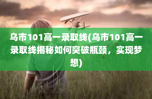 乌市101高一录取线(乌市101高一录取线揭秘如何突破瓶颈，实现梦想)