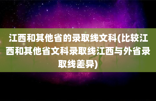 江西和其他省的录取线文科(比较江西和其他省文科录取线江西与外省录取线差异)