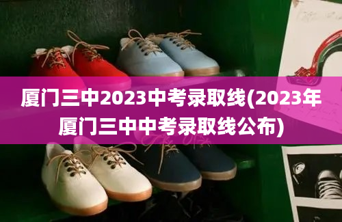 厦门三中2023中考录取线(2023年厦门三中中考录取线公布)