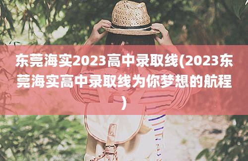 东莞海实2023高中录取线(2023东莞海实高中录取线为你梦想的航程)