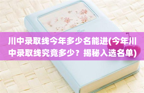 川中录取线今年多少名能进(今年川中录取线究竟多少？揭秘入选名单)