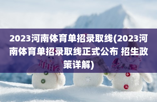 2023河南体育单招录取线(2023河南体育单招录取线正式公布 招生政策详解)