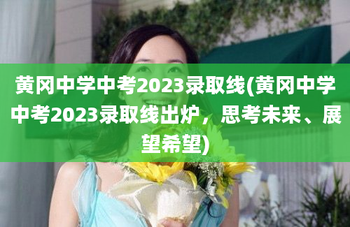 黄冈中学中考2023录取线(黄冈中学中考2023录取线出炉，思考未来、展望希望)