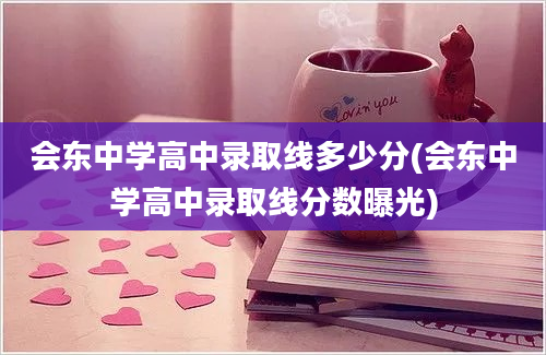 会东中学高中录取线多少分(会东中学高中录取线分数曝光)