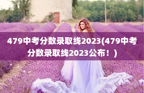 479中考分数录取线2023(479中考分数录取线2023公布！)