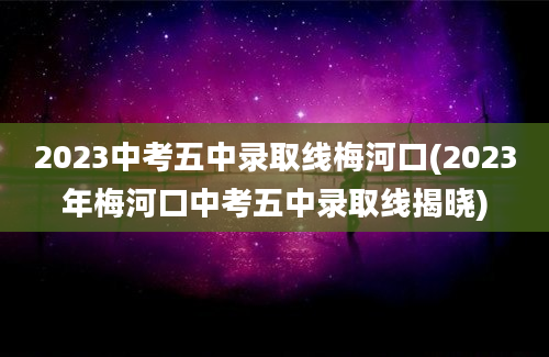 2023中考五中录取线梅河口(2023年梅河口中考五中录取线揭晓)