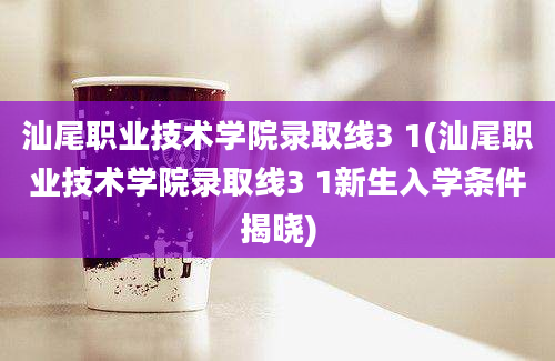 汕尾职业技术学院录取线3 1(汕尾职业技术学院录取线3 1新生入学条件揭晓)