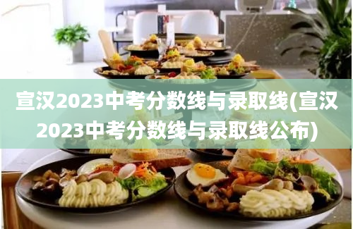 宣汉2023中考分数线与录取线(宣汉2023中考分数线与录取线公布)