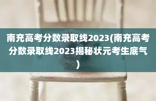 南充高考分数录取线2023(南充高考分数录取线2023揭秘状元考生底气)