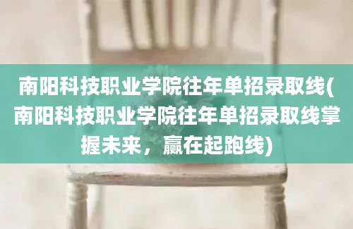 南阳科技职业学院往年单招录取线(南阳科技职业学院往年单招录取线掌握未来，赢在起跑线)