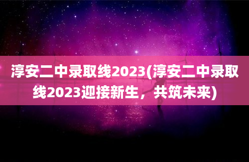 淳安二中录取线2023(淳安二中录取线2023迎接新生，共筑未来)