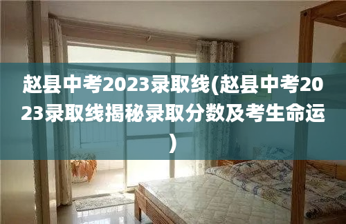 赵县中考2023录取线(赵县中考2023录取线揭秘录取分数及考生命运)