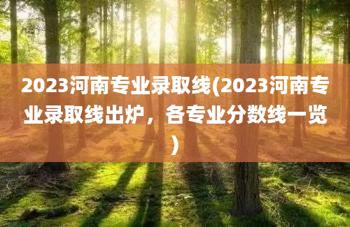 2023河南专业录取线(2023河南专业录取线出炉，各专业分数线一览)