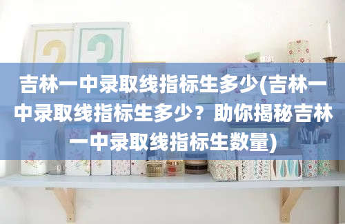 吉林一中录取线指标生多少(吉林一中录取线指标生多少？助你揭秘吉林一中录取线指标生数量)