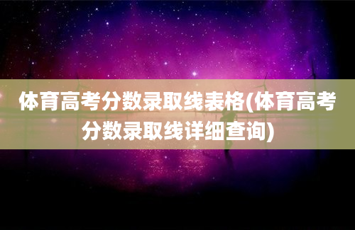 体育高考分数录取线表格(体育高考分数录取线详细查询)