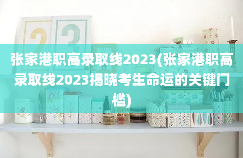 张家港职高录取线2023(张家港职高录取线2023揭晓考生命运的关键门槛)