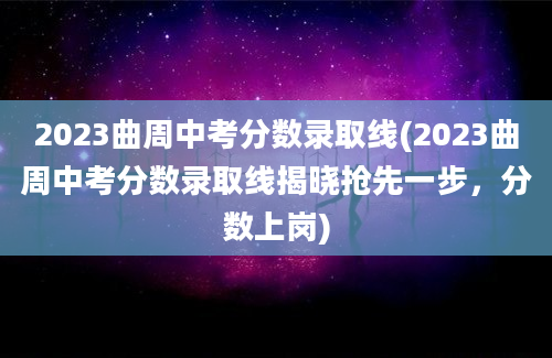 2023曲周中考分数录取线(2023曲周中考分数录取线揭晓抢先一步，分数上岗)