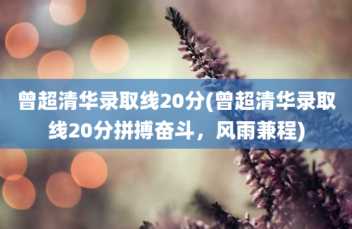 曾超清华录取线20分(曾超清华录取线20分拼搏奋斗，风雨兼程)