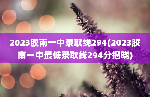 2023胶南一中录取线294(2023胶南一中最低录取线294分揭晓)