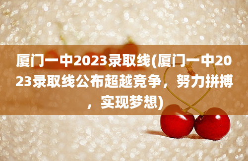 厦门一中2023录取线(厦门一中2023录取线公布超越竞争，努力拼搏，实现梦想)